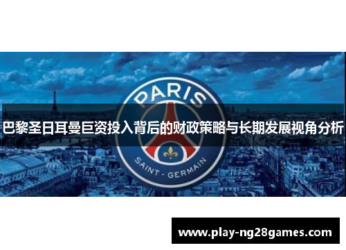 巴黎圣日耳曼巨资投入背后的财政策略与长期发展视角分析