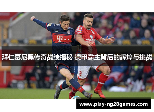 拜仁慕尼黑传奇战绩揭秘 德甲霸主背后的辉煌与挑战