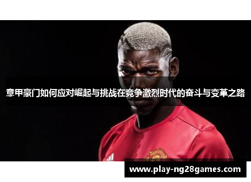 意甲豪门如何应对崛起与挑战在竞争激烈时代的奋斗与变革之路