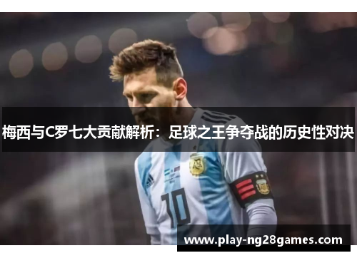 梅西与C罗七大贡献解析：足球之王争夺战的历史性对决