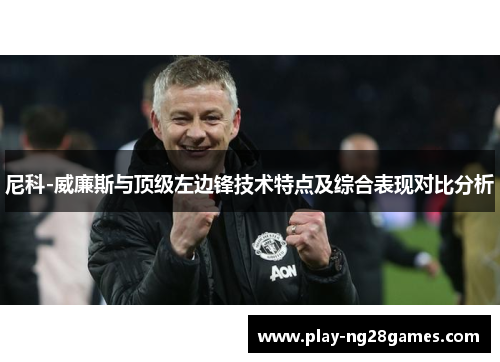 尼科-威廉斯与顶级左边锋技术特点及综合表现对比分析