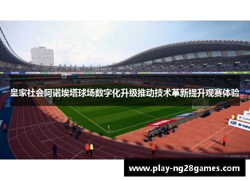 皇家社会阿诺埃塔球场数字化升级推动技术革新提升观赛体验