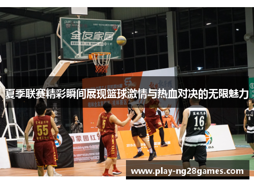 夏季联赛精彩瞬间展现篮球激情与热血对决的无限魅力