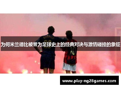 为何米兰德比被誉为足球史上的经典对决与激情碰撞的象征