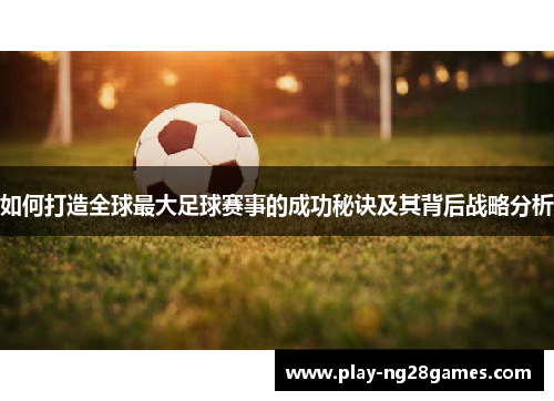 如何打造全球最大足球赛事的成功秘诀及其背后战略分析
