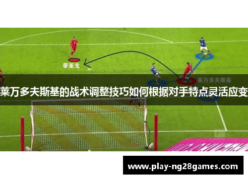 莱万多夫斯基的战术调整技巧如何根据对手特点灵活应变