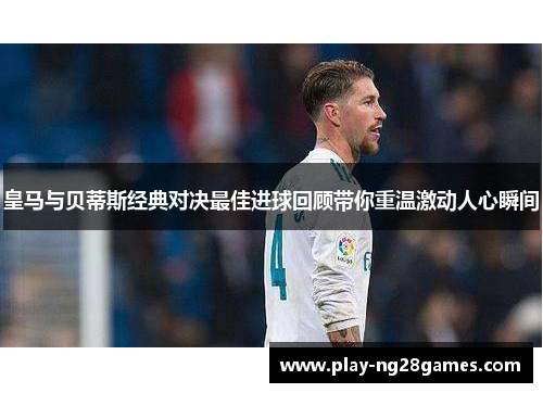 皇马与贝蒂斯经典对决最佳进球回顾带你重温激动人心瞬间
