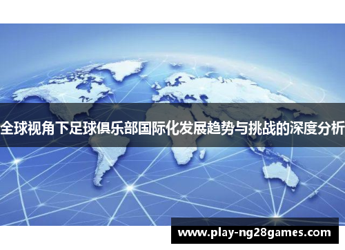 全球视角下足球俱乐部国际化发展趋势与挑战的深度分析