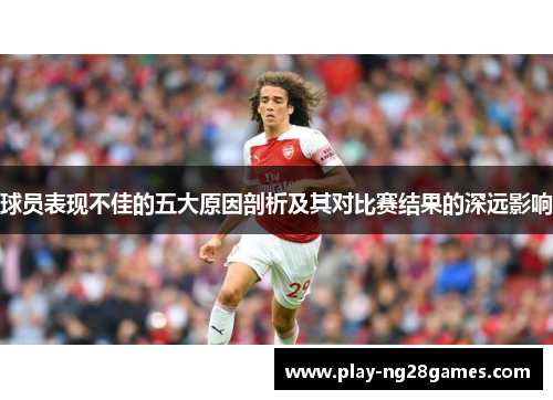 球员表现不佳的五大原因剖析及其对比赛结果的深远影响