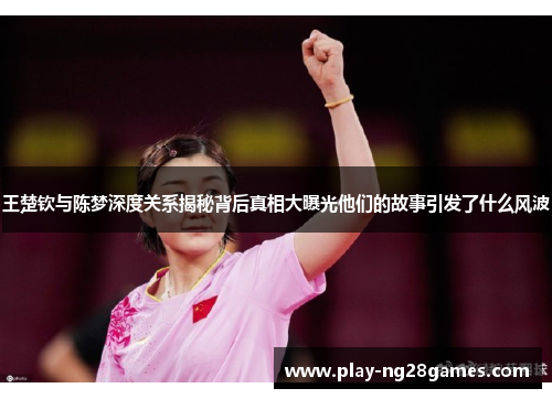 王楚钦与陈梦深度关系揭秘背后真相大曝光他们的故事引发了什么风波