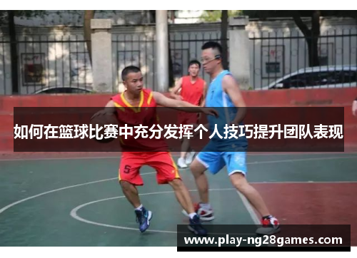 如何在篮球比赛中充分发挥个人技巧提升团队表现