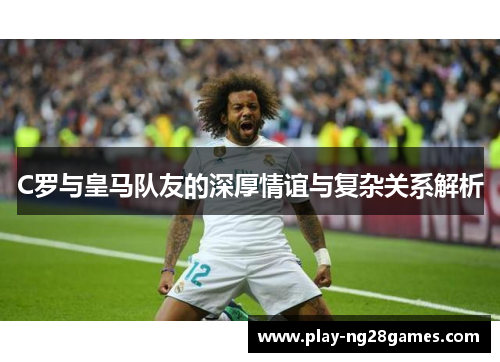 C罗与皇马队友的深厚情谊与复杂关系解析
