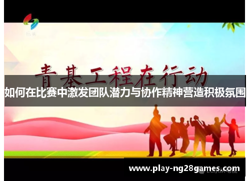 如何在比赛中激发团队潜力与协作精神营造积极氛围