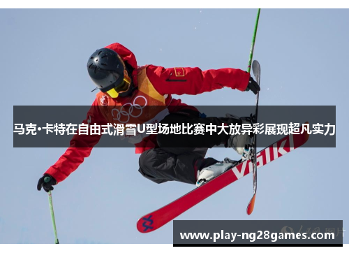 马克·卡特在自由式滑雪U型场地比赛中大放异彩展现超凡实力