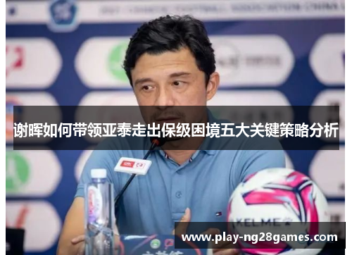 谢晖如何带领亚泰走出保级困境五大关键策略分析