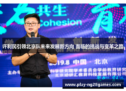 许利民引领北京队未来发展新方向 面临的挑战与变革之路 许利民引领北京队未来发展新方向 面临的挑战与变革之路