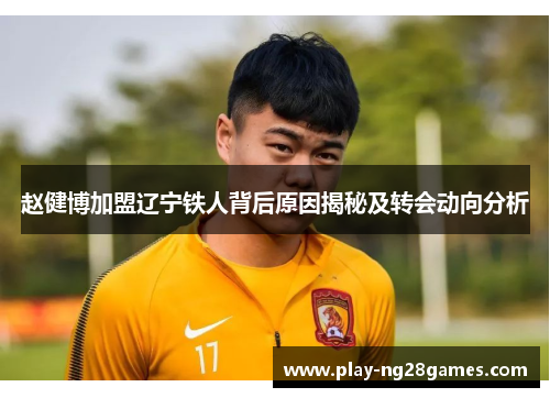 赵健博加盟辽宁铁人背后原因揭秘及转会动向分析 赵健博加盟辽宁铁人背后原因揭秘及转会动向分析