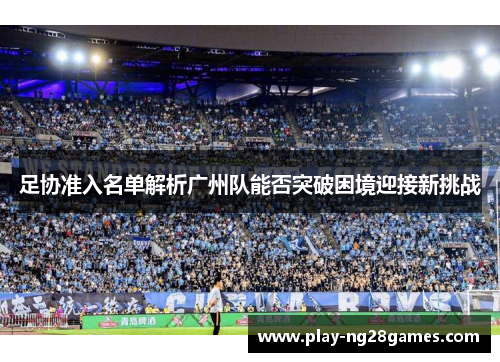 足协准入名单解析广州队能否突破困境迎接新挑战 足协准入名单解析广州队能否突破困境迎接新挑战