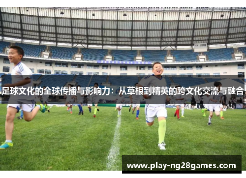 足球文化的全球传播与影响力：从草根到精英的跨文化交流与融合