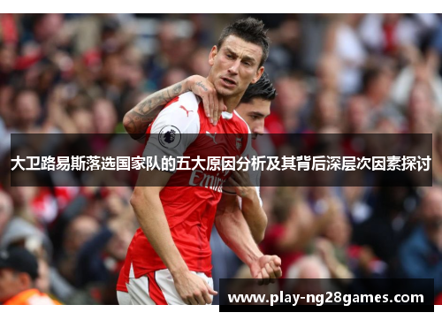 大卫路易斯落选国家队的五大原因分析及其背后深层次因素探讨