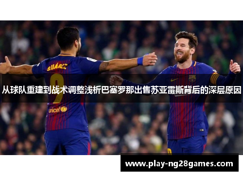 从球队重建到战术调整浅析巴塞罗那出售苏亚雷斯背后的深层原因