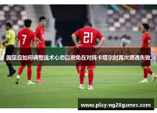 国足应如何调整战术心态以避免在对阵卡塔尔时再次遭遇失败