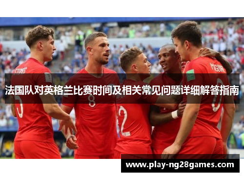 法国队对英格兰比赛时间及相关常见问题详细解答指南