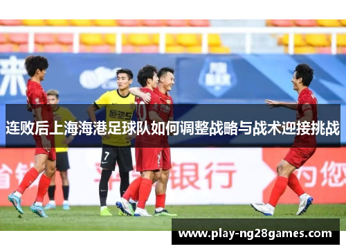 连败后上海海港足球队如何调整战略与战术迎接挑战