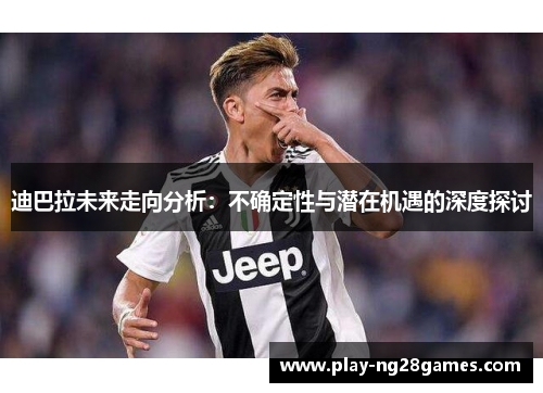 迪巴拉未来走向分析：不确定性与潜在机遇的深度探讨