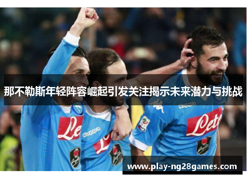 那不勒斯年轻阵容崛起引发关注揭示未来潜力与挑战