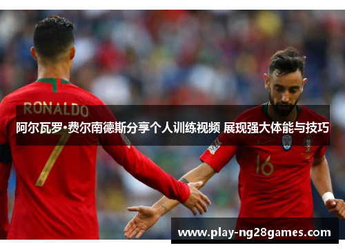 阿尔瓦罗·费尔南德斯分享个人训练视频 展现强大体能与技巧