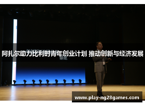 阿扎尔助力比利时青年创业计划 推动创新与经济发展