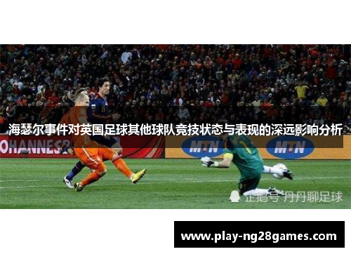海瑟尔事件对英国足球其他球队竞技状态与表现的深远影响分析 海瑟尔事件对英国足球其他球队竞技状态与表现的深远影响分析