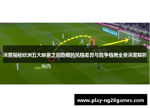 深度揭秘欧洲五大联赛之间隐藏的风格差异与竞争格局全景深度解析 深度揭秘欧洲五大联赛之间隐藏的风格差异与竞争格局全景深度解析