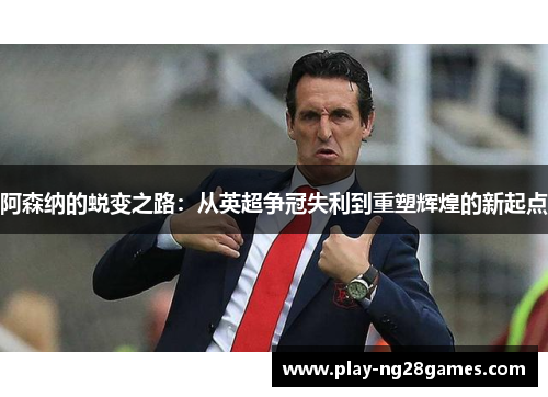 阿森纳的蜕变之路:从英超争冠失利到重塑辉煌的新起点 阿森纳的蜕变之路:从英超争冠失利到重塑辉煌的新起点