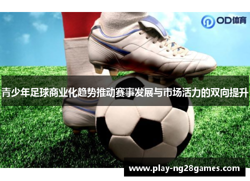 青少年足球商业化趋势推动赛事发展与市场活力的双向提升 青少年足球商业化趋势推动赛事发展与市场活力的双向提升
