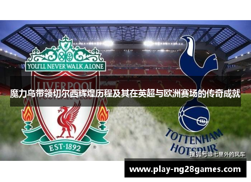 魔力鸟带领切尔西辉煌历程及其在英超与欧洲赛场的传奇成就