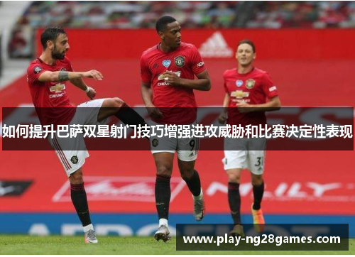 如何提升巴萨双星射门技巧增强进攻威胁和比赛决定性表现