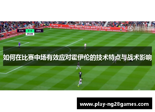 如何在比赛中场有效应对霍伊伦的技术特点与战术影响
