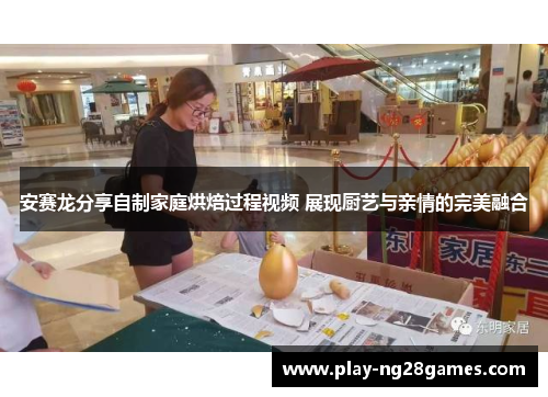 安赛龙分享自制家庭烘焙过程视频 展现厨艺与亲情的完美融合