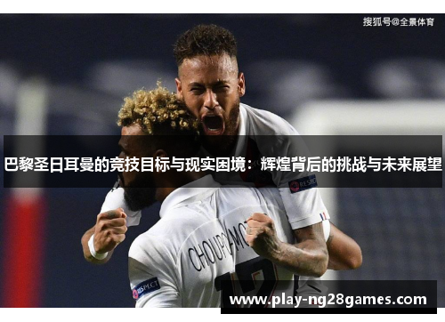 巴黎圣日耳曼的竞技目标与现实困境：辉煌背后的挑战与未来展望
