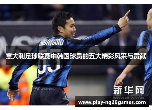 意大利足球联赛中韩国球员的五大精彩风采与贡献