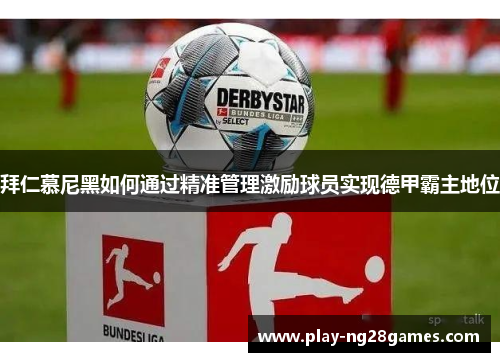 拜仁慕尼黑如何通过精准管理激励球员实现德甲霸主地位