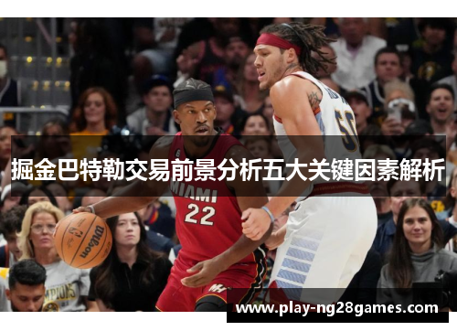 掘金巴特勒交易前景分析五大关键因素解析