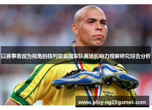 以赛事表现为视角的格列兹曼国家队赛场影响力观察研究综合分析