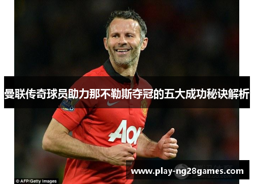 曼联传奇球员助力那不勒斯夺冠的五大成功秘诀解析