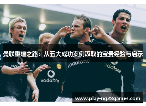 曼联重建之路:从五大成功案例汲取的宝贵经验与启示 曼联重建之路:从五大成功案例汲取的宝贵经验与启示