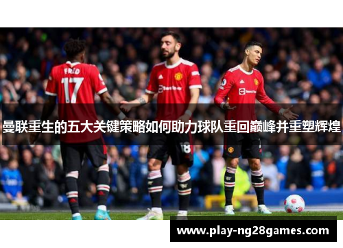曼联重生的五大关键策略如何助力球队重回巅峰并重塑辉煌