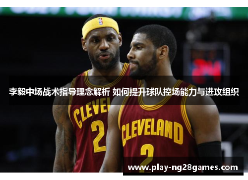 李毅中场战术指导理念解析 如何提升球队控场能力与进攻组织 李毅中场战术指导理念解析 如何提升球队控场能力与进攻组织