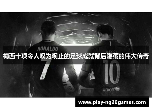 梅西十项令人叹为观止的足球成就背后隐藏的伟大传奇 梅西十项令人叹为观止的足球成就背后隐藏的伟大传奇
